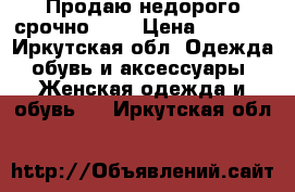 Продаю недорого срочно!!!! › Цена ­ 2 000 - Иркутская обл. Одежда, обувь и аксессуары » Женская одежда и обувь   . Иркутская обл.